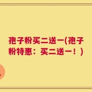 孢子粉买二送一(孢子粉特惠：买二送一！)