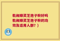 乾昶顺灵芝孢子粉好吗乾昶顺灵芝孢子粉的功效及适用人群？)