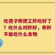 吃孢子粉把乙肝吃好了？吃什么对肝好，养肝不能吃什么食物