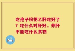 吃孢子粉把乙肝吃好了？吃什么对肝好，养肝不能吃什么食物