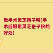做手术灵芝孢子粉(手术后服用灵芝孢子粉的好处)