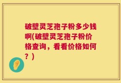 破壁灵芝孢子粉多少钱啊(破壁灵芝孢子粉价格查询，看看价格如何？)