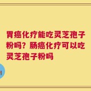 胃癌化疗能吃灵芝孢子粉吗？肠癌化疗可以吃灵芝孢子粉吗