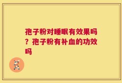 孢子粉对睡眠有效果吗？孢子粉有补血的功效吗