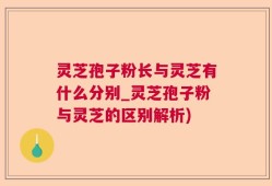 灵芝孢子粉长与灵芝有什么分别_灵芝孢子粉与灵芝的区别解析)