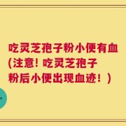 吃灵芝孢子粉小便有血(注意! 吃灵芝孢子粉后小便出现血迹！)