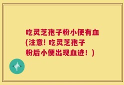 吃灵芝孢子粉小便有血(注意! 吃灵芝孢子粉后小便出现血迹！)