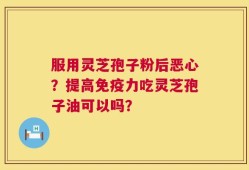 服用灵芝孢子粉后恶心？提高免疫力吃灵芝孢子油可以吗？