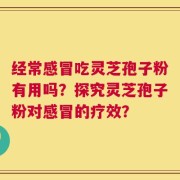 经常感冒吃灵芝孢子粉有用吗？探究灵芝孢子粉对感冒的疗效？