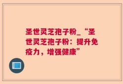 圣世灵芝孢子粉_“圣世灵芝孢子粉：提升免疫力，增强健康”