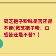 灵芝孢子粉味是苦还是不苦(灵芝孢子粉：口感苦还是不苦？)