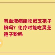 有血液病能吃灵芝孢子粉吗？化疗时能吃灵芝孢子粉吗