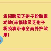 幸福牌灵芝孢子粉胶囊功效(幸福牌灵芝孢子粉胶囊带来全面养护效果)