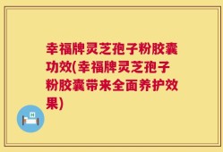 幸福牌灵芝孢子粉胶囊功效(幸福牌灵芝孢子粉胶囊带来全面养护效果)