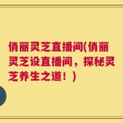俏丽灵芝直播间(俏丽灵芝设直播间，探秘灵芝养生之道！)