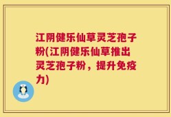 江阴健乐仙草灵芝孢子粉(江阴健乐仙草推出灵芝孢子粉，提升免疫力)