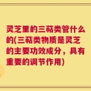 灵芝里的三萜类管什么的(三萜类物质是灵芝的主要功效成分，具有重要的调节作用)