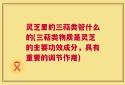 灵芝里的三萜类管什么的(三萜类物质是灵芝的主要功效成分，具有重要的调节作用)