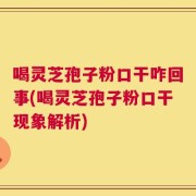 喝灵芝孢子粉口干咋回事(喝灵芝孢子粉口干现象解析)