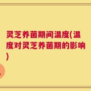 灵芝养菌期间温度(温度对灵芝养菌期的影响)