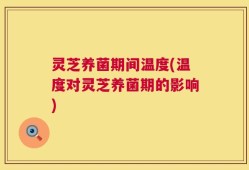 灵芝养菌期间温度(温度对灵芝养菌期的影响)