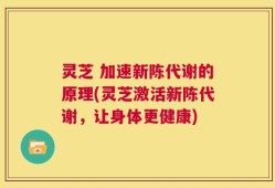 灵芝 加速新陈代谢的原理(灵芝激活新陈代谢，让身体更健康)