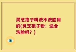 灵芝孢子粉洗不洗脸用的(灵芝孢子粉：适合洗脸吗？)