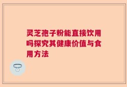 灵芝孢子粉能直接饮用吗探究其健康价值与食用方法