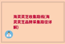 海灵灵芝收集路线(海灵灵芝品牌采集路径详解)