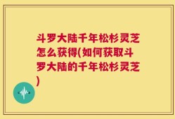 斗罗大陆千年松杉灵芝怎么获得(如何获取斗罗大陆的千年松杉灵芝)