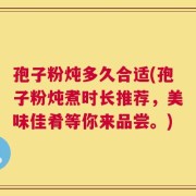 孢子粉炖多久合适(孢子粉炖煮时长推荐，美味佳肴等你来品尝。)