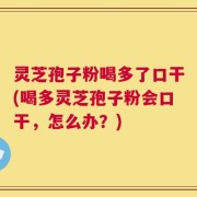 灵芝孢子粉喝多了口干(喝多灵芝孢子粉会口干，怎么办？)
