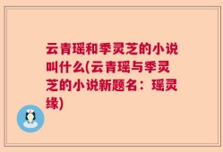 云青瑶和季灵芝的小说叫什么(云青瑶与季灵芝的小说新题名：瑶灵缘)