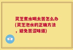 灵芝煮水喝太苦怎么办(灵芝泡水的正确方法，避免苦涩味道)