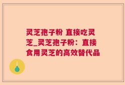 灵芝孢子粉 直接吃灵芝_灵芝孢子粉：直接食用灵芝的高效替代品