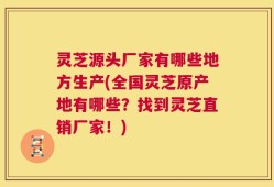 灵芝源头厂家有哪些地方生产(全国灵芝原产地有哪些？找到灵芝直销厂家！)