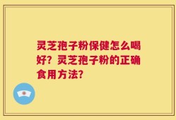 灵芝孢子粉保健怎么喝好？灵芝孢子粉的正确食用方法？