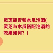灵芝能否和木瓜泡酒(灵芝与木瓜搭配泡酒的效果如何？)
