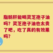 脂肪肝能喝灵芝孢子油吗？灵芝孢子油也太贵了吧，吃了真的有效果吗？