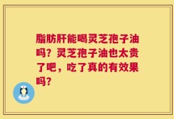 脂肪肝能喝灵芝孢子油吗？灵芝孢子油也太贵了吧，吃了真的有效果吗？