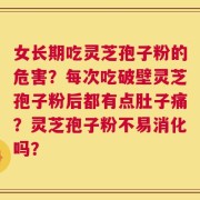 女长期吃灵芝孢子粉的危害？每次吃破壁灵芝孢子粉后都有点肚子痛？灵芝孢子粉不易消化吗？