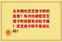 女长期吃灵芝孢子粉的危害？每次吃破壁灵芝孢子粉后都有点肚子痛？灵芝孢子粉不易消化吗？