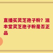 直播买灵芝孢子粉？滋丰堂灵芝孢子粉是否正品