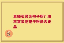 直播买灵芝孢子粉？滋丰堂灵芝孢子粉是否正品