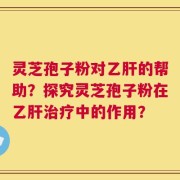 灵芝孢子粉对乙肝的帮助？探究灵芝孢子粉在乙肝治疗中的作用？