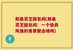 郏县灵芝园包间(郏县灵芝园包间：一个极具风情的用餐聚会场所)