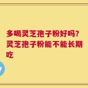 多喝灵芝孢子粉好吗？灵芝孢子粉能不能长期吃