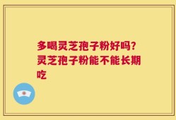 多喝灵芝孢子粉好吗？灵芝孢子粉能不能长期吃