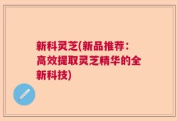新科灵芝(新品推荐：高效提取灵芝精华的全新科技)