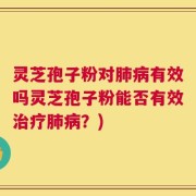 灵芝孢子粉对肺病有效吗灵芝孢子粉能否有效治疗肺病？)
